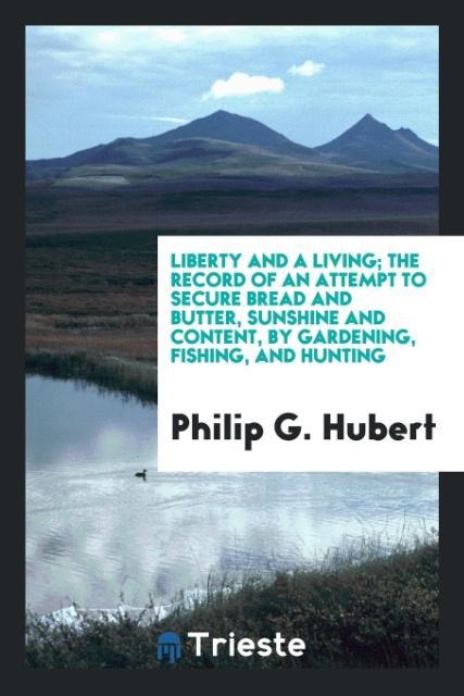 Liberty and a living; the record of an attempt to secure bread and butter sunshine and content by gardening fishing and hunting