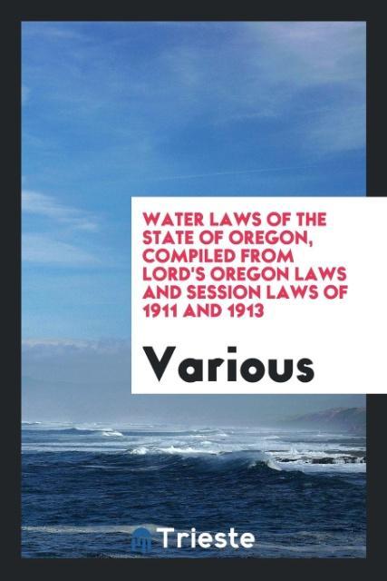 Water laws of the State of Oregon compiled from Lord‘s Oregon laws and session laws of 1911 and 1913