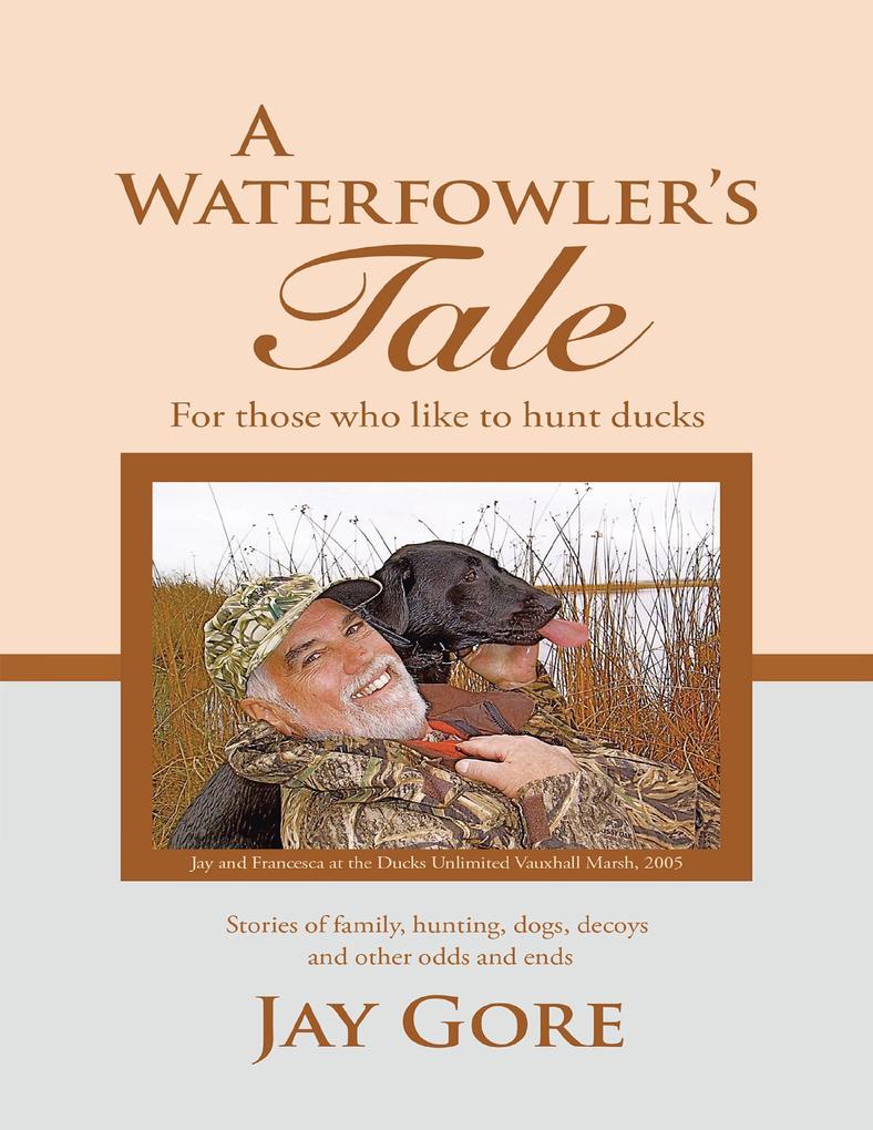 A Waterfowler‘s Tale: For Those Who Like to Hunt Ducks: Stories of Family Hunting Dogs Decoys and Other Odds and Ends