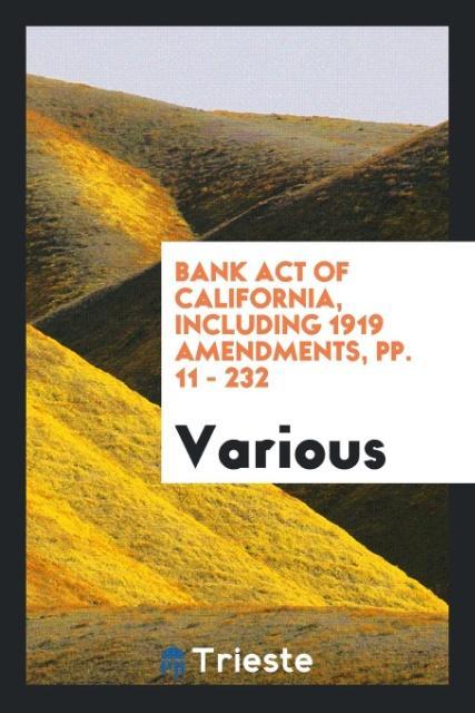 Bank act of California including 1919 amendments pp. 11 - 232