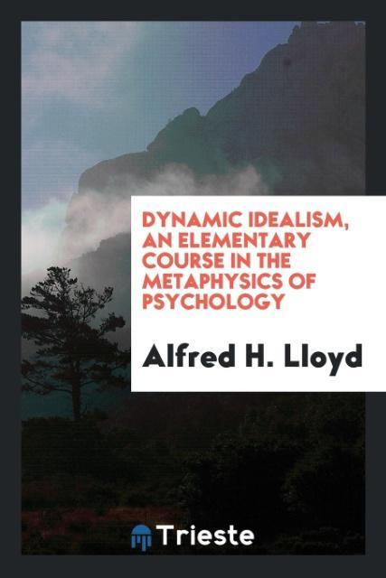 Dynamic idealism an elementary course in the metaphysics of psychology