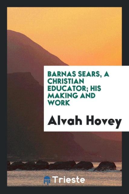 Barnas Sears a Christian educator; his making and work