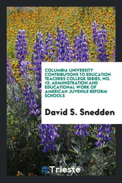 Columbia University Contributions to education teachers college series No. 12; Administration and educational work of American juvenile reform schools