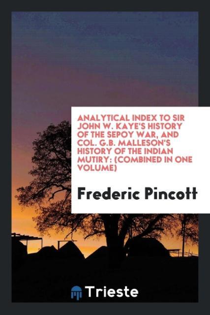 Analytical index to Sir John W. Kaye's History of the Sepoy war and Col. G.B. Malleson's History of the Indian mutiry