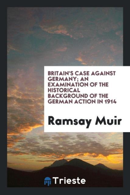 Britain‘s case against Germany; an examination of the historical background of the German action in 1914