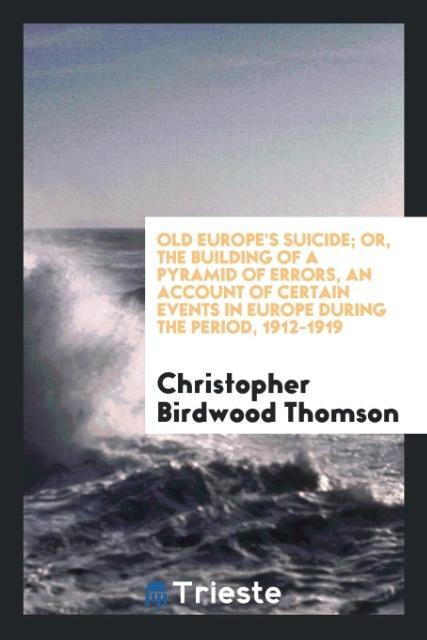 Old Europe‘s suicide; or The building of a pyramid of errors an account of certain events in Europe during the period 1912-1919