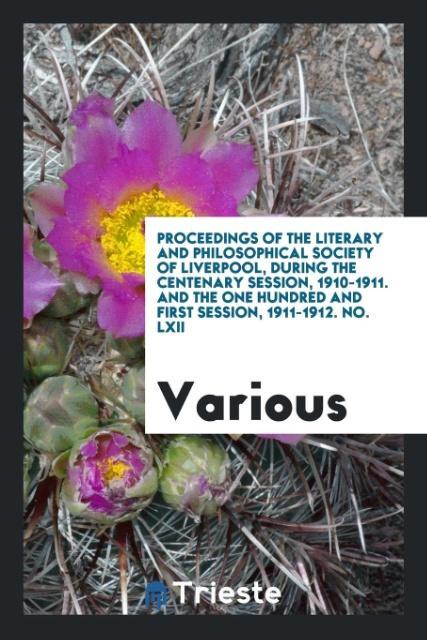Proceedings of the literary and philosophical society of Liverpool during the centenary session 1910-1911. and the one hundred and first session 1911-1912. No. LXII