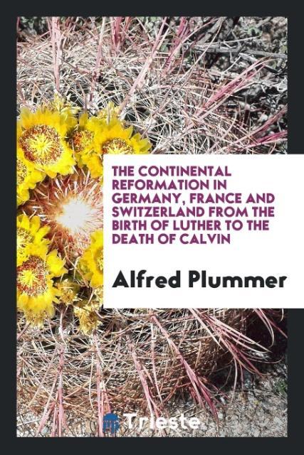 The continental reformation in Germany France and Switzerland from the birth of Luther to the death of Calvin