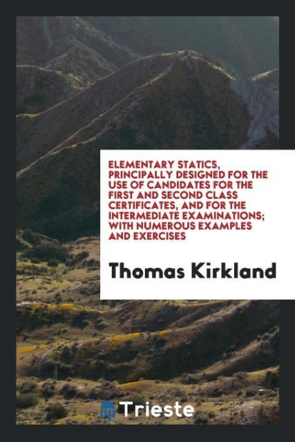 Elementary statics principally ed for the use of candidates for the first and second class certificates and for the intermediate examinations; with numerous examples and exercises