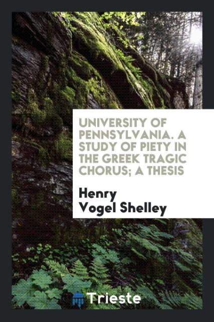 University of Pennsylvania. A Study of Piety in the Greek Tragic Chorus; a thesis als Taschenbuch von Henry Vogel Shelley