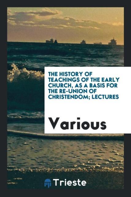 The History of teachings of the early Church as a basis for the re-union of Christendom; lectures
