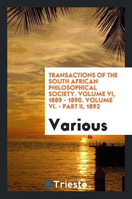 Transactions of the South African Philosophical Society. Volume VI 1889 - 1890. Volume VI. - Part II 1892