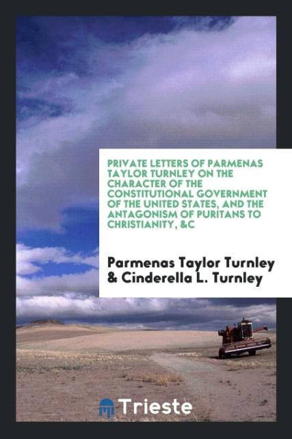 Private letters of Parmenas Taylor Turnley on the character of the constitutional government of the United States and the antagonism of Puritans to Christianity &c