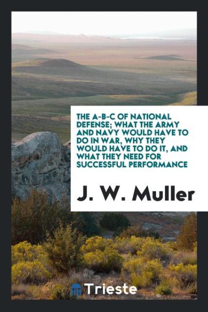 The A-B-C of national defense; what the army and navy would have to do in war why they would have to do it and what they need for successful performance