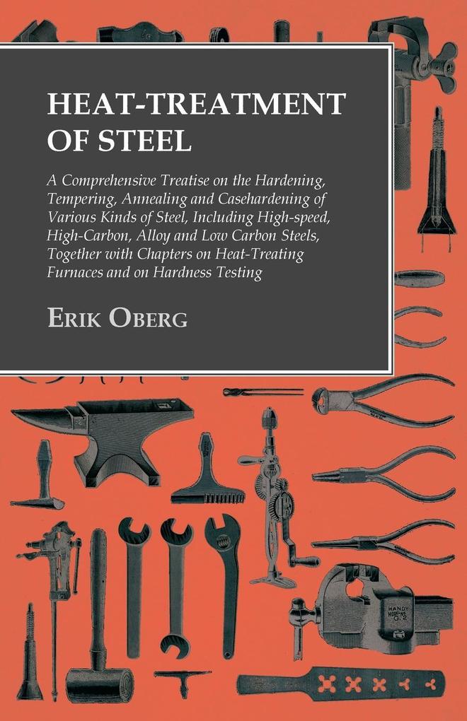 Heat-Treatment of Steel: A Comprehensive Treatise on the Hardening Tempering Annealing and Casehardening of Various Kinds of Steel