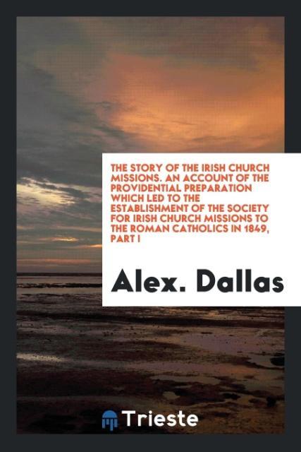 The story of the Irish church missions. An account of the providential preparation which led to the establishment of the Society for Irish Church Missions to the Roman Catholics in 1849 Part I