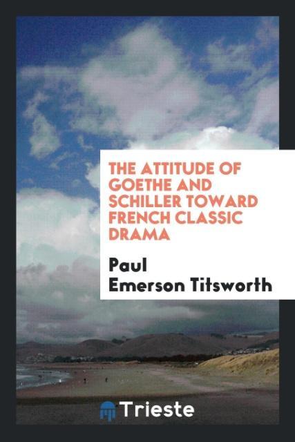 The attitude of Goethe and Schiller toward French classic drama als Taschenbuch von Paul Emerson Titsworth