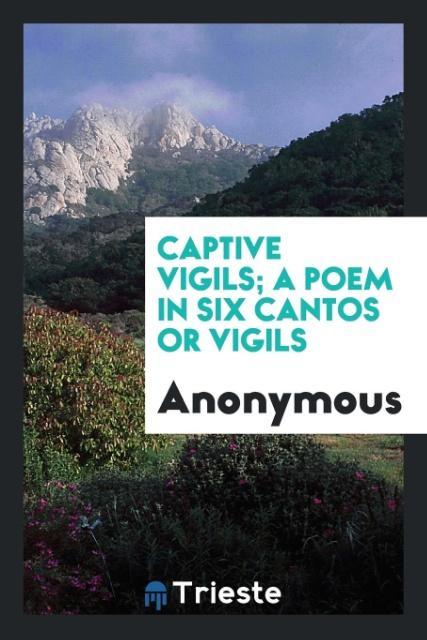 Captive vigils; a poem in six cantos or vigils