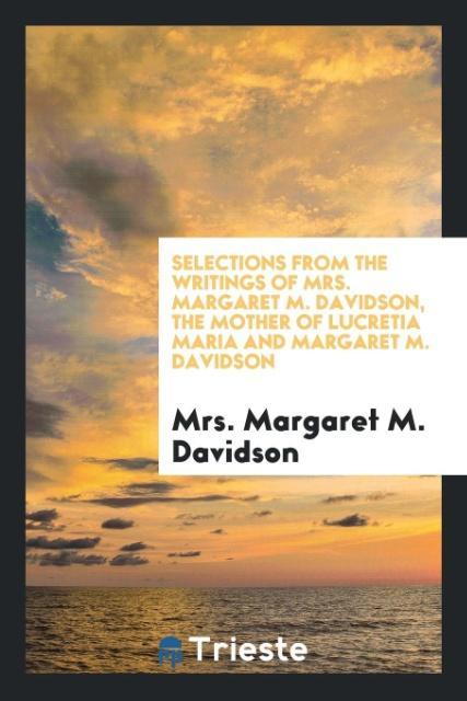 Selections from the writings of Mrs. Margaret M. Davidson the mother of Lucretia Maria and Margaret M. Davidson