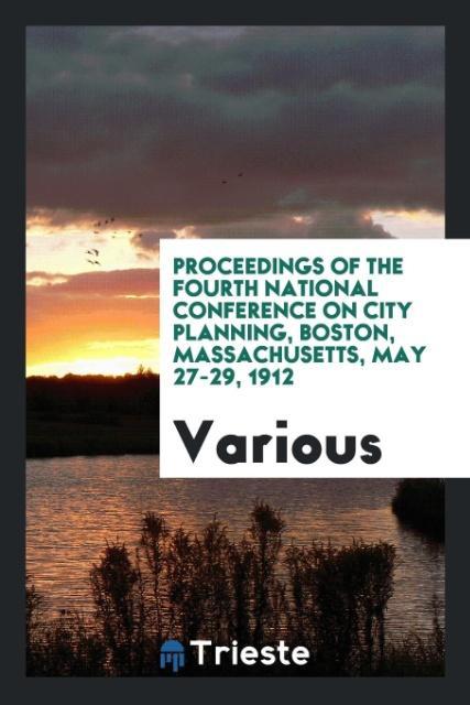 Proceedings of the Fourth National Conference on City Planning Boston Massachusetts May 27-29 1912