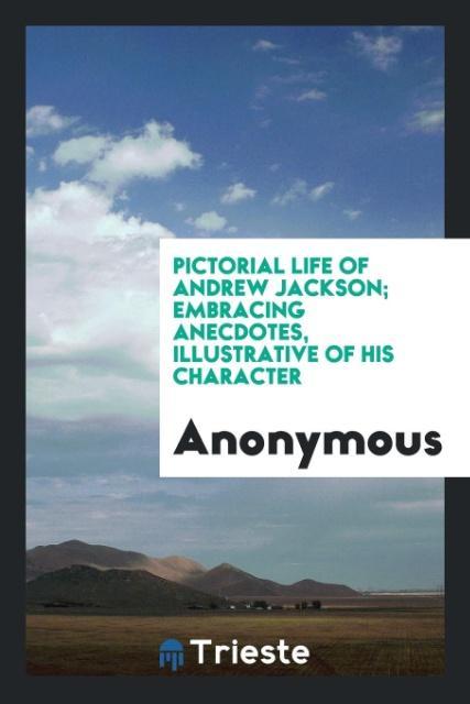 Pictorial life of Andrew Jackson; embracing anecdotes illustrative of his character