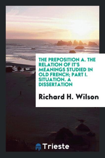 the preposition A. the relation of it´s meanings studied in old french; part I. situation. A dissertation als Taschenbuch von Richard H. Wilson