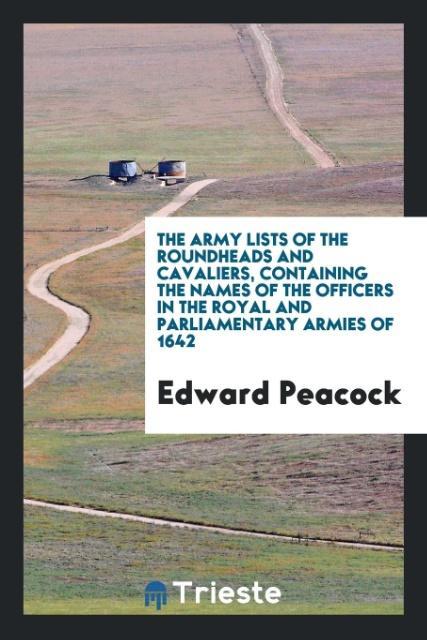 The Army Lists of the Roundheads and Cavaliers: Containing the Names of the Officers in the ...