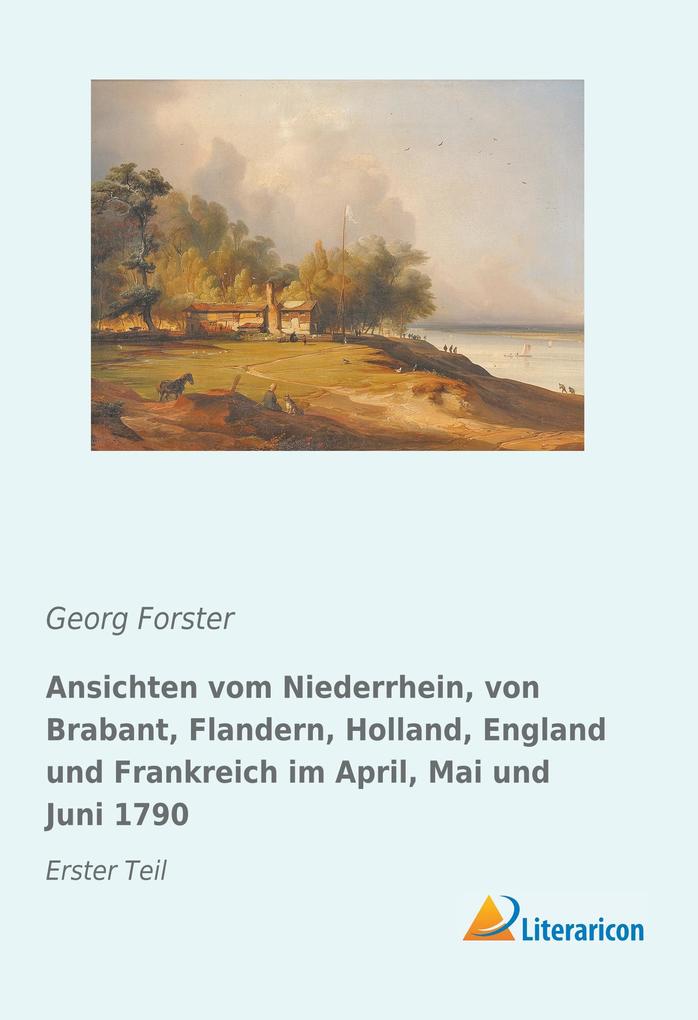 Ansichten vom Niederrhein von Brabant Flandern Holland England und Frankreich im April Mai und Juni 1790