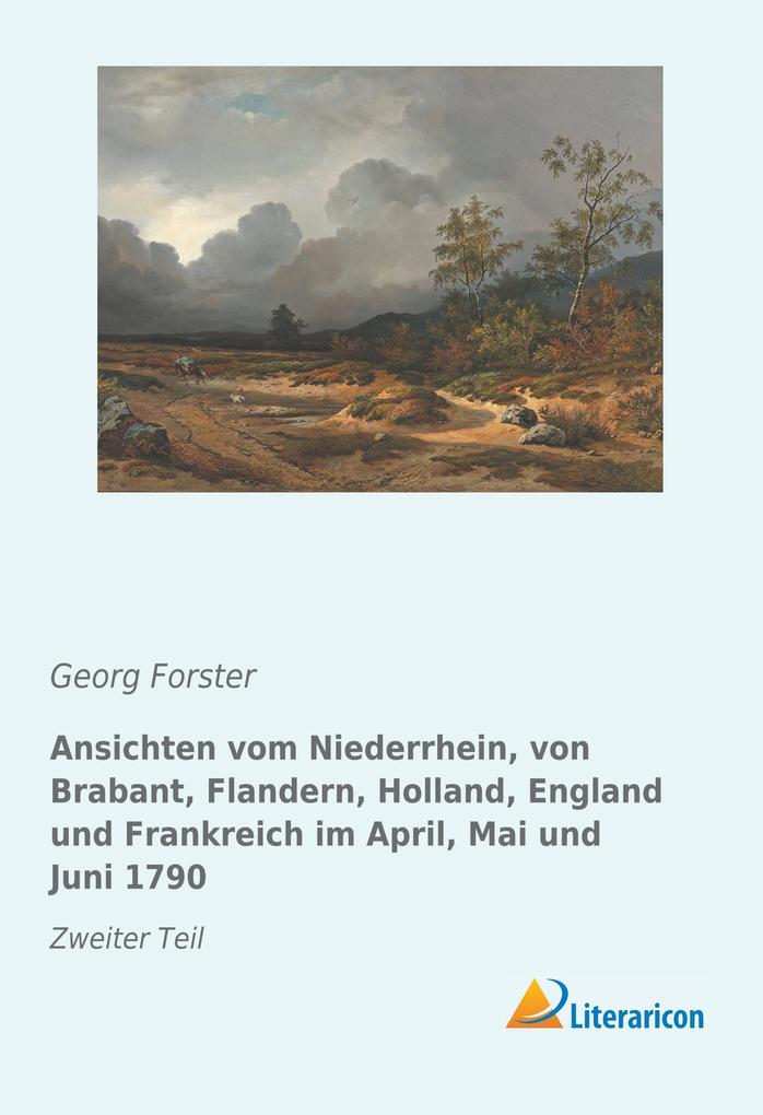 Ansichten vom Niederrhein von Brabant Flandern Holland England und Frankreich im April Mai und Juni 1790