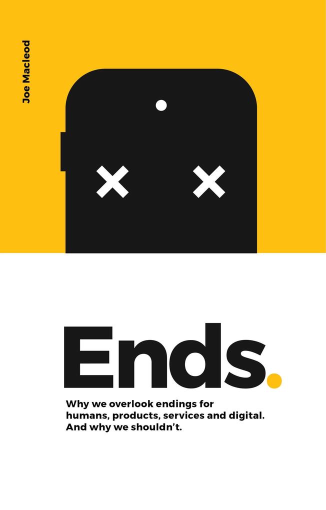 Ends. Why We Overlook Endings for Humans Products Services and Digital. And Why We Shouldn‘t.