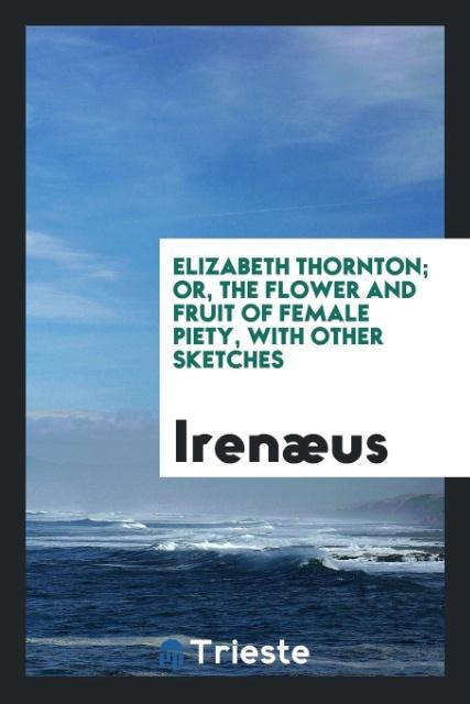 Elizabeth Thornton; or The flower and fruit of female piety with other sketches