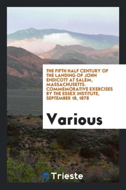 The fifth half century of the landing of John Endicott at Salem Massachusetts. Commemorative exercises by the Essex Institute September 18 1878