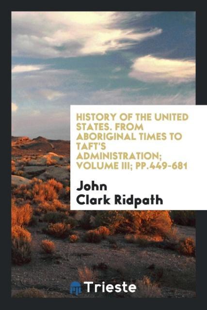 History of the United States. From aboriginal times to Taft‘s administration; Volume III; pp.449-681