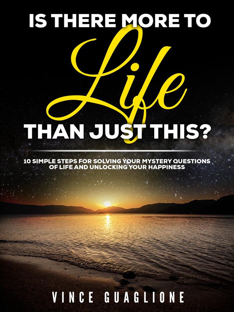 Is There More To Life Than Just This? 10 Simple Steps for Solving Your Mystery Questions of Life and Unlocking Your Happiness