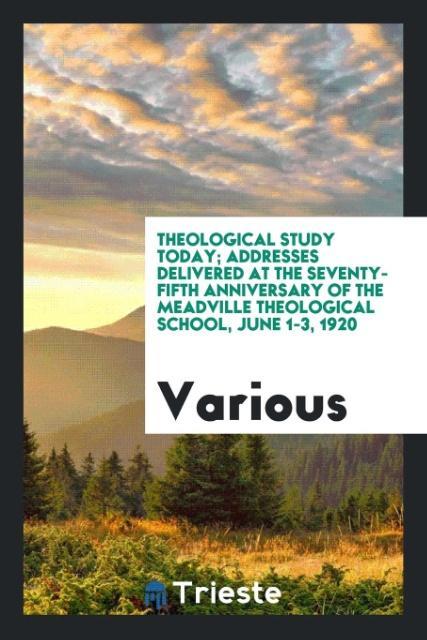 Theological Study Today; Addresses Delivered at the Seventy-Fifth Anniversary of the Meadville Theological School June 1-3 1920