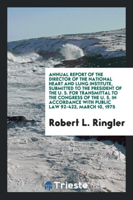 Annual Report of the Director of the National Heart and Lung Institute Submitted to the President of the U. S. for Transmittal to the Congress of the U. S. in Accordance with Public Law 92-423 March 10 1975