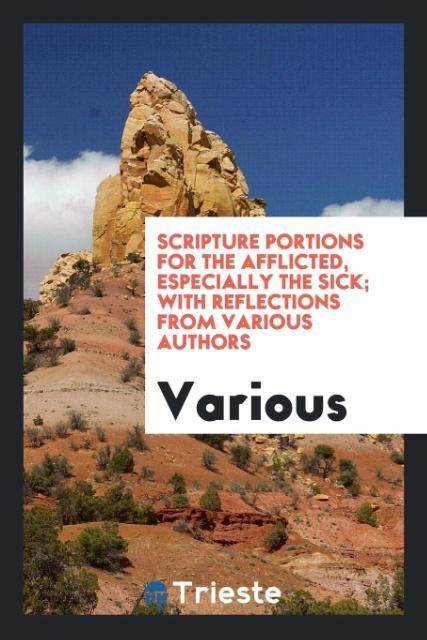 Scripture Portions for the Afflicted Especially the Sick; With Reflections from Various Authors