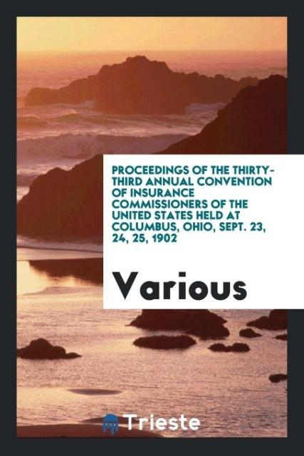 Proceedings of the Thirty-Third Annual Convention of Insurance Commissioners of the United States Held at Columbus Ohio Sept. 23 24 25 1902