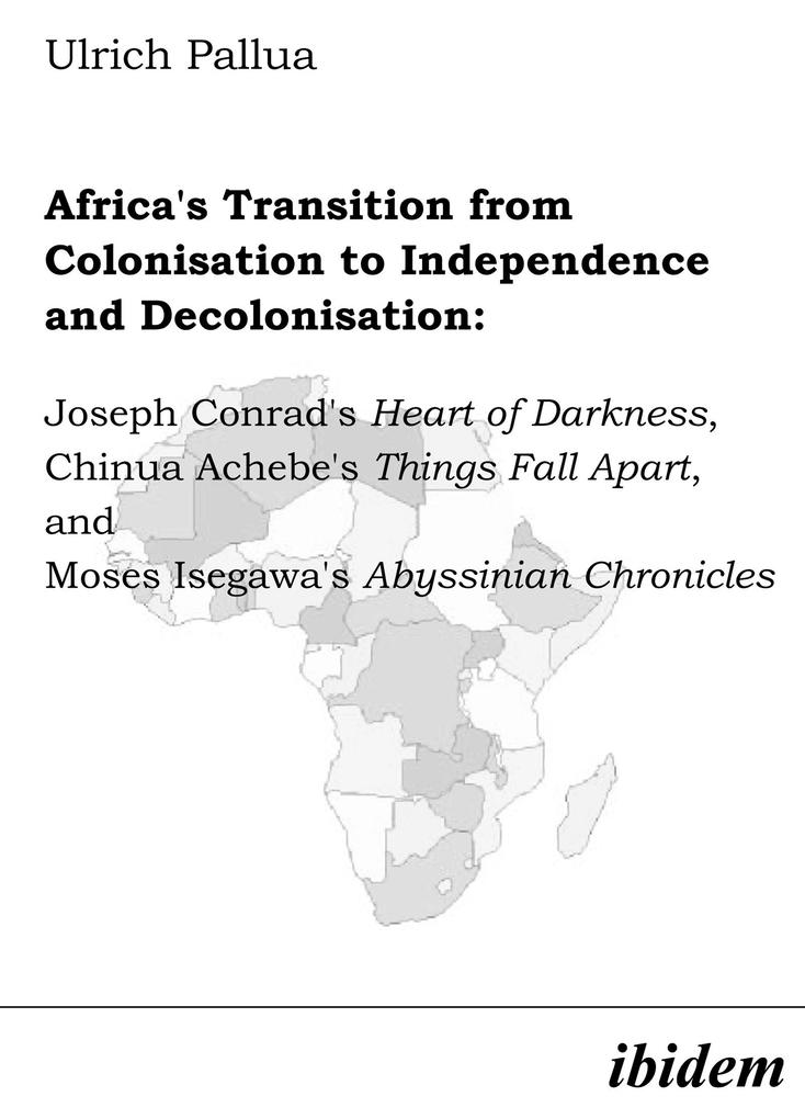 Africa‘s Transition from Colonisation to Independence and Decolonisation: Joseph Conrad‘s Heart of Darkness Chinua Achebe‘s Things Fall Apart and Moses Isegawa‘s Abyssinian Chronicles