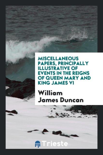 Miscellaneous Papers Principally Illustrative of Events in the Reigns of Queen Mary and King James VI