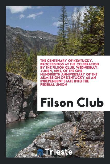 The Centenary of Kentucky. Proceedings at the Celebration by the Filson Club Wednesday June 1 1892 of the One Hundredth Anniversary of the Admission of Kentucky as an Independent State into the Federal Union