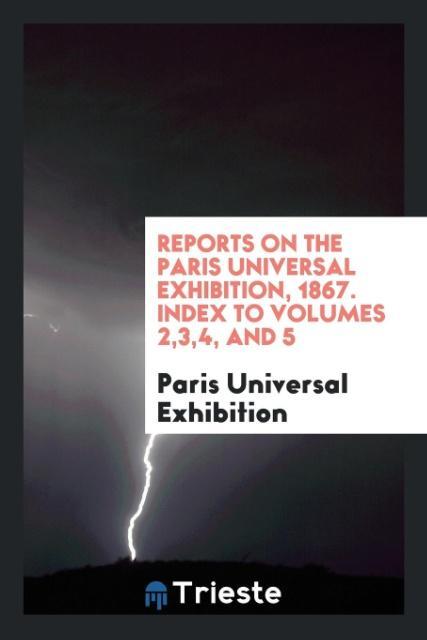 Reports on the Paris Universal Exhibition 1867. Index to Volumes 234 and 5