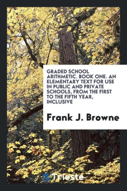 Graded School Arithmetic. Book One. An Elementary Text for Use in Public and Private Schools from the First to the Fifth Year Inclusive