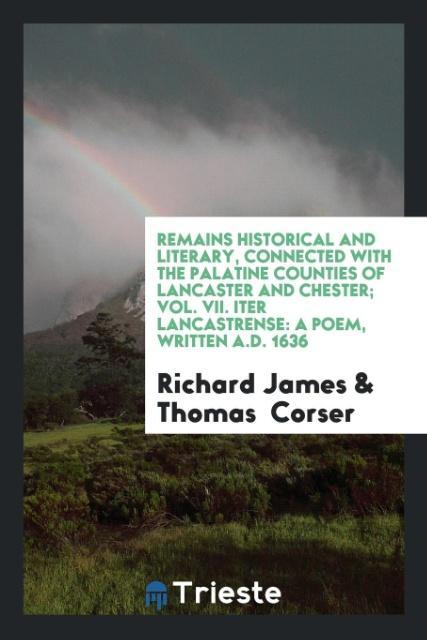 Remains Historical and Literary Connected with the Palatine Counties of Lancaster and Chester; Vol. VII. Iter Lancastrense