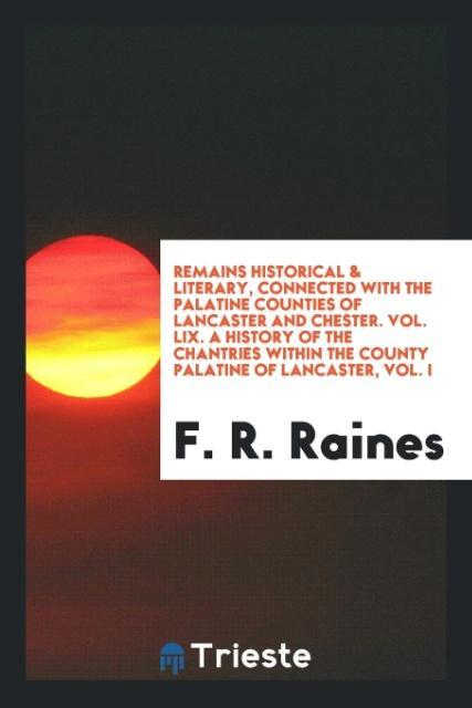 Remains Historical & Literary Connected with the Palatine Counties of Lancaster and Chester. Vol. LIX. A History of the Chantries within the County Palatine of Lancaster Vol. I