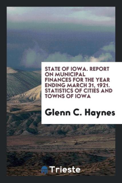 State of Iowa. Report on Municipal Finances for the Year Ending March 31 1921. Statistics of Cities and Towns of Iowa