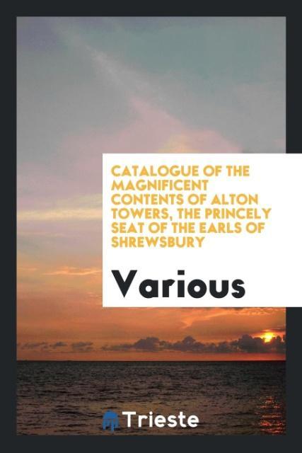 Catalogue of the Magnificent Contents of Alton Towers the Princely Seat of the Earls of Shrewsbury