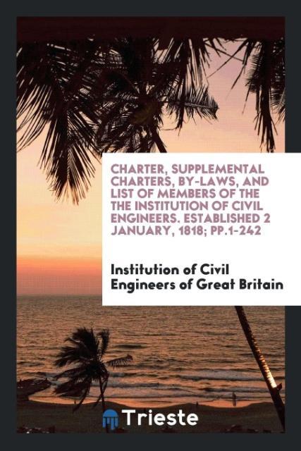 Charter Supplemental Charters By-Laws and List of Members of the the Institution of Civil Engineers. Established 2 January 1818; pp.1-242