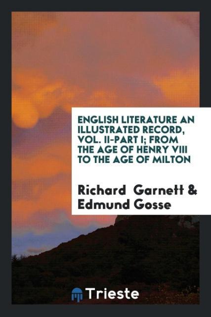 English Literature an Illustrated Record Vol. II-Part I; From the Age of Henry VIII to the Age of Milton