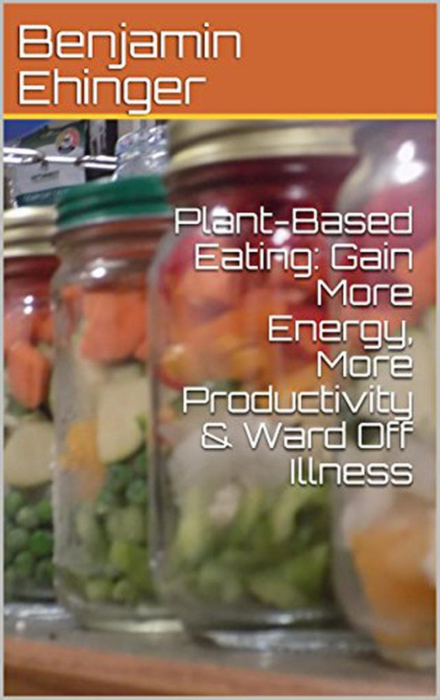 Plant-Based Eating: Gain More Energy More Productivity & Ward Off Illness